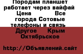 Породам планшет работает через вайфай › Цена ­ 5 000 - Все города Сотовые телефоны и связь » Другое   . Крым,Октябрьское